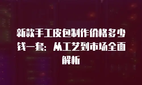 新款手工皮包制作价格多少钱一套：从工艺到市场全面解析