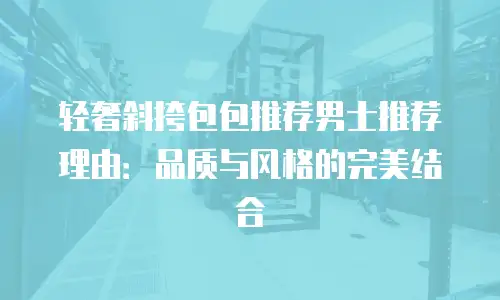 轻奢斜挎包包推荐男士推荐理由：品质与风格的完美结合