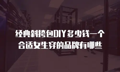 经典斜挎包DIY多少钱一个合适女生穿的品牌有哪些