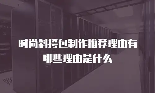 时尚斜挎包制作推荐理由有哪些理由是什么