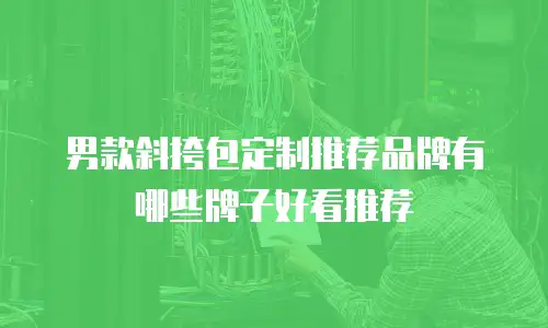 男款斜挎包定制推荐品牌有哪些牌子好看推荐