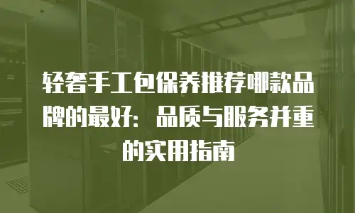 轻奢手工包保养推荐哪款品牌的最好：品质与服务并重的实用指南