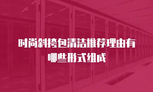 时尚斜挎包清洁推荐理由有哪些形式组成