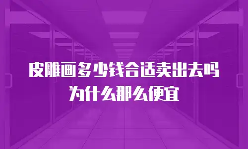 皮雕画多少钱合适卖出去吗为什么那么便宜