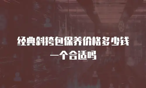 经典斜挎包保养价格多少钱一个合适吗