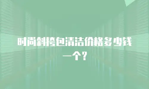 时尚斜挎包清洁价格多少钱一个？