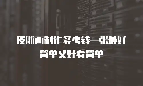 皮雕画制作多少钱一张最好简单又好看简单