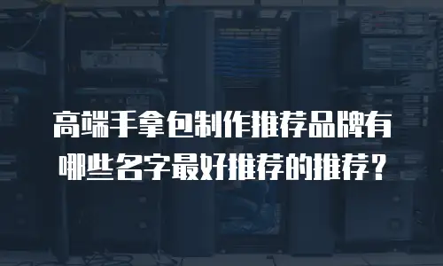 高端手拿包制作推荐品牌有哪些名字最好推荐的推荐？