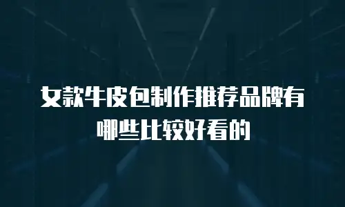 女款牛皮包制作推荐品牌有哪些比较好看的