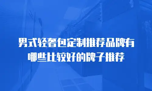 男式轻奢包定制推荐品牌有哪些比较好的牌子推荐