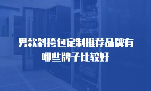 男款斜挎包定制推荐品牌有哪些牌子比较好