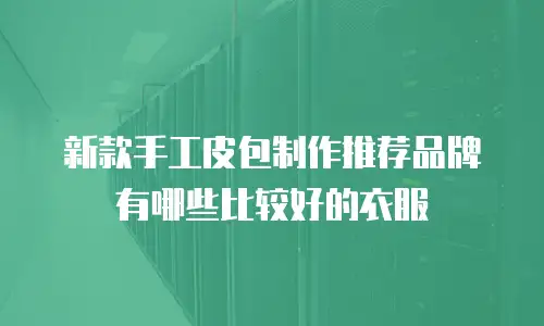 新款手工皮包制作推荐品牌有哪些比较好的衣服