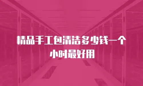精品手工包清洁多少钱一个小时最好用