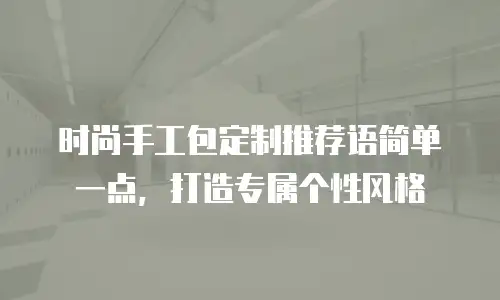 时尚手工包定制推荐语简单一点，打造专属个性风格