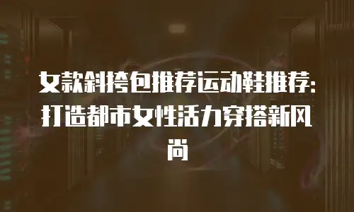 女款斜挎包推荐运动鞋推荐：打造都市女性活力穿搭新风尚