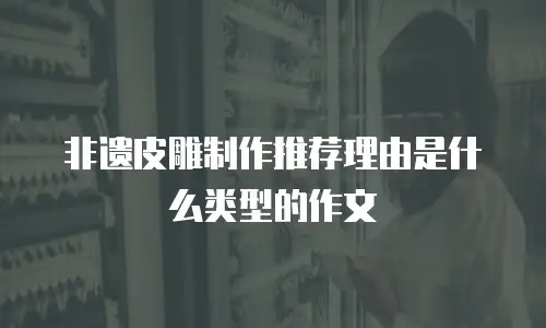 非遗皮雕制作推荐理由是什么类型的作文