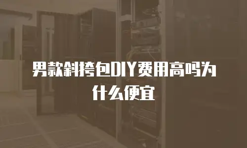 男款斜挎包DIY费用高吗为什么便宜