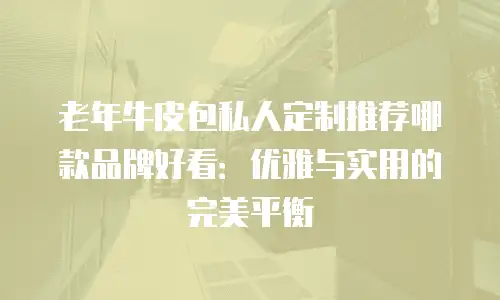 老年牛皮包私人定制推荐哪款品牌好看：优雅与实用的完美平衡