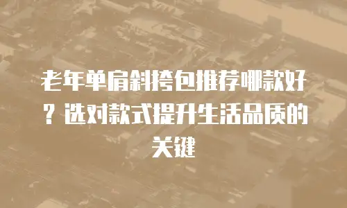 老年单肩斜挎包推荐哪款好？选对款式提升生活品质的关键