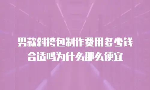 男款斜挎包制作费用多少钱合适吗为什么那么便宜