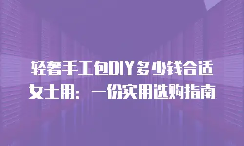 轻奢手工包DIY多少钱合适女士用：一份实用选购指南