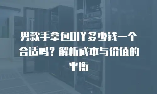 男款手拿包DIY多少钱一个合适吗？解析成本与价值的平衡
