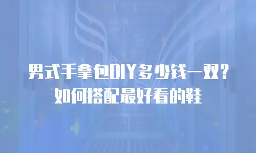 男式手拿包DIY多少钱一双？如何搭配最好看的鞋