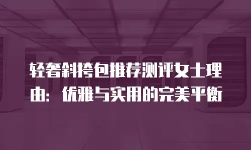 轻奢斜挎包推荐测评女士理由：优雅与实用的完美平衡