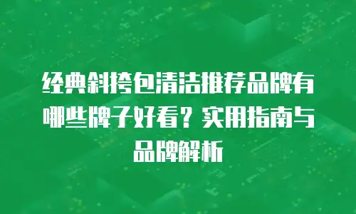 经典斜挎包清洁推荐品牌有哪些牌子好看？实用指南与品牌解析