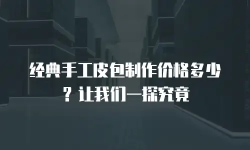 经典手工皮包制作价格多少？让我们一探究竟
