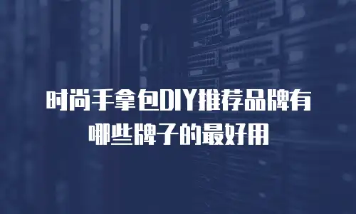 时尚手拿包DIY推荐品牌有哪些牌子的最好用