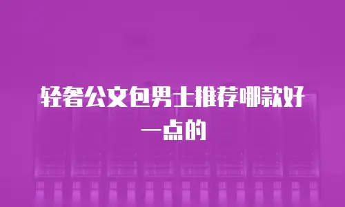 轻奢公文包男士推荐哪款好一点的