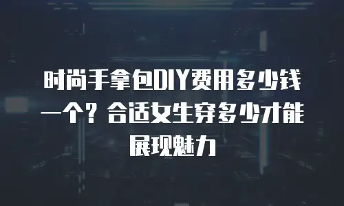 时尚手拿包DIY费用多少钱一个？合适女生穿多少才能展现魅力