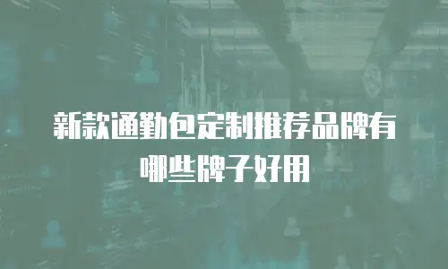 新款通勤包定制推荐品牌有哪些牌子好用