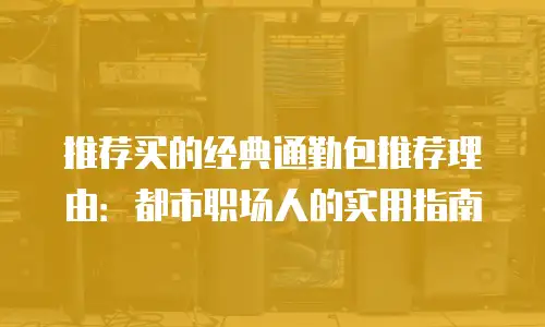 推荐买的经典通勤包推荐理由：都市职场人的实用指南