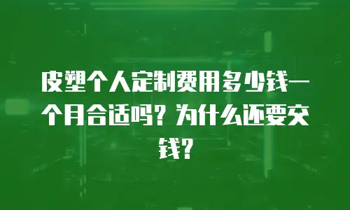 皮塑个人定制费用多少钱一个月合适吗？为什么还要交钱？