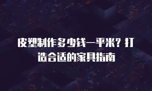 皮塑制作多少钱一平米？打造合适的家具指南
