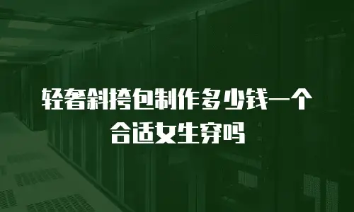 轻奢斜挎包制作多少钱一个合适女生穿吗