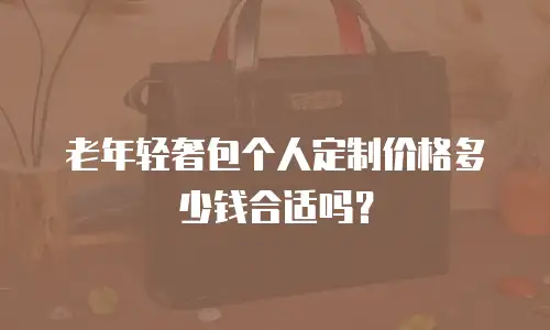 老年轻奢包个人定制价格多少钱合适吗？
