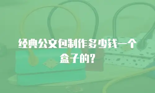 经典公文包制作多少钱一个盒子的？