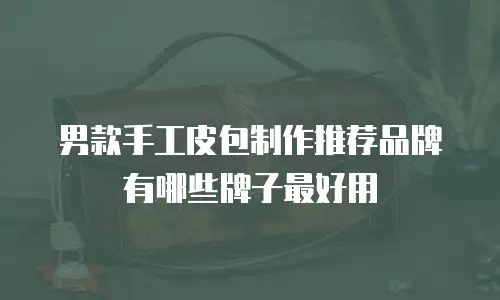 男款手工皮包制作推荐品牌有哪些牌子最好用