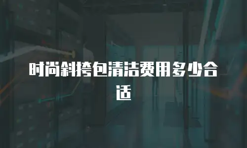 时尚斜挎包清洁费用多少合适