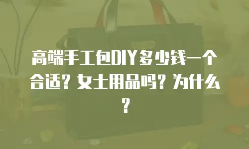 高端手工包DIY多少钱一个合适？女士用品吗？为什么？