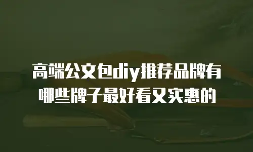 高端公文包diy推荐品牌有哪些牌子最好看又实惠的
