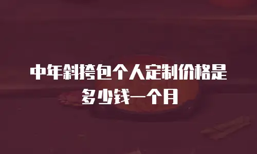 中年斜挎包个人定制价格是多少钱一个月