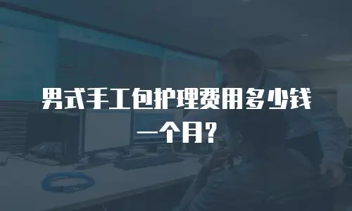 男式手工包护理费用多少钱一个月？