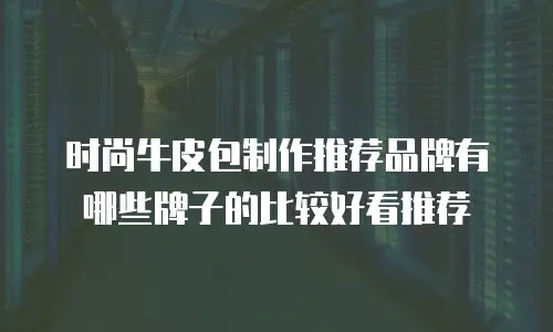 时尚牛皮包制作推荐品牌有哪些牌子的比较好看推荐