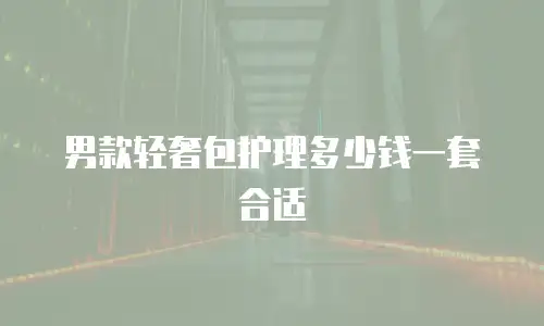 男款轻奢包护理多少钱一套合适