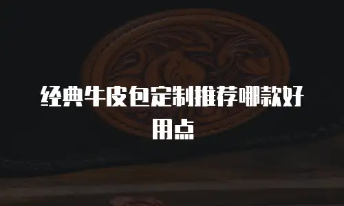 经典牛皮包定制推荐哪款好用点