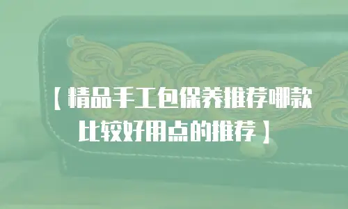 【精品手工包保养推荐哪款比较好用点的推荐】